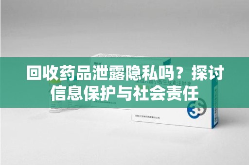 桂林回收药品泄露隐私吗？探讨信息保护与社会责任