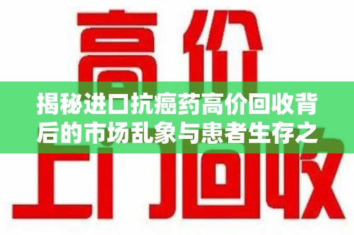 桂林揭秘进口抗癌药高价回收背后的市场乱象与患者生存之战