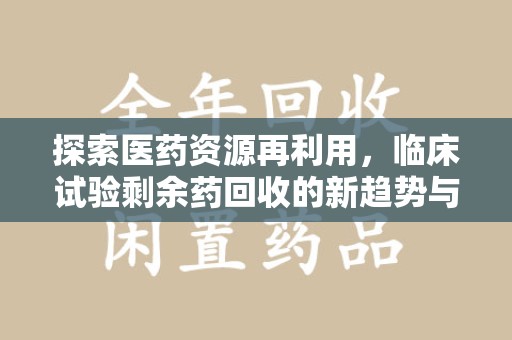 桂林探索医药资源再利用，临床试验剩余药回收的新趋势与实践
