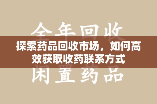 桂林探索药品回收市场，如何高效获取收药联系方式