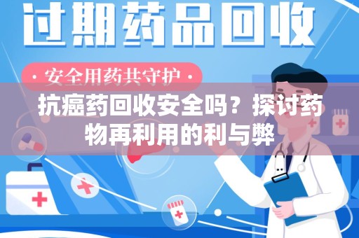 桂林抗癌药回收安全吗？探讨药物再利用的利与弊