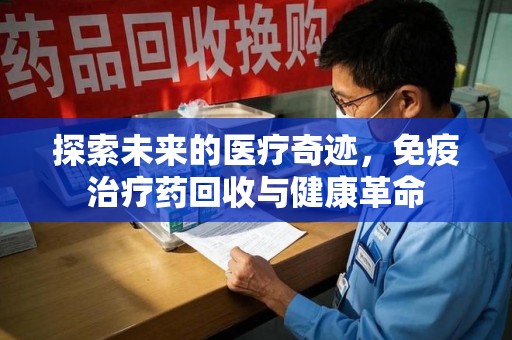 桂林探索未来的医疗奇迹，免疫治疗药回收与健康革命