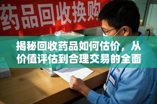 桂林揭秘回收药品如何估价，从价值评估到合理交易的全面解析