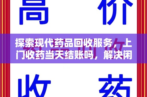 桂林探索现代药品回收服务，上门收药当天结账吗，解决闲置药物难题