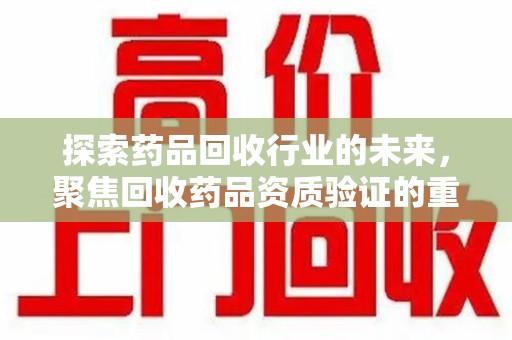 桂林探索药品回收行业的未来，聚焦回收药品资质验证的重要性