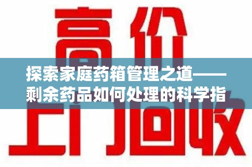 桂林探索家庭药箱管理之道——剩余药品如何处理的科学指南