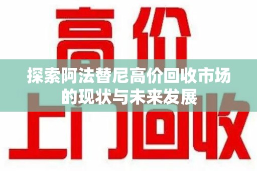 桂林探索阿法替尼高价回收市场的现状与未来发展