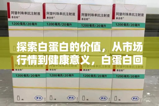 桂林探索白蛋白的价值，从市场行情到健康意义，白蛋白回收多少钱成关注焦点