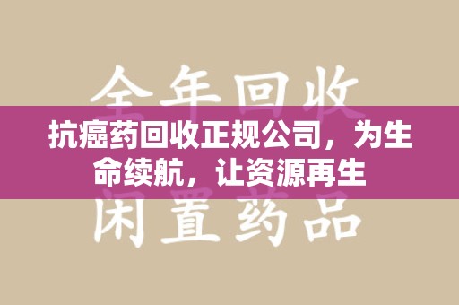 桂林抗癌药回收正规公司，为生命续航，让资源再生