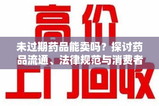 桂林未过期药品能卖吗？探讨药品流通、法律规范与消费者权益