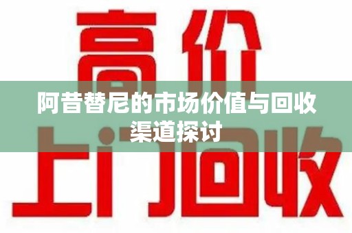 桂林阿昔替尼的市场价值与回收渠道探讨