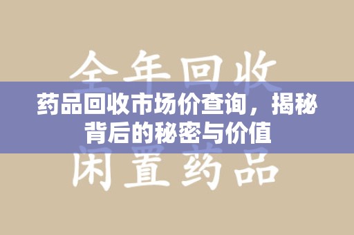 桂林药品回收市场价查询，揭秘背后的秘密与价值