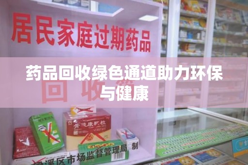 桂林药品回收绿色通道助力环保与健康
