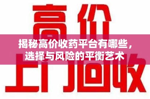 桂林揭秘高价收药平台有哪些，选择与风险的平衡艺术