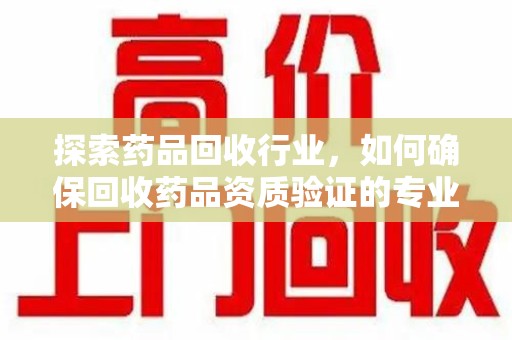 桂林探索药品回收行业，如何确保回收药品资质验证的专业性与规范性