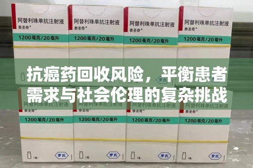 桂林抗癌药回收风险，平衡患者需求与社会伦理的复杂挑战