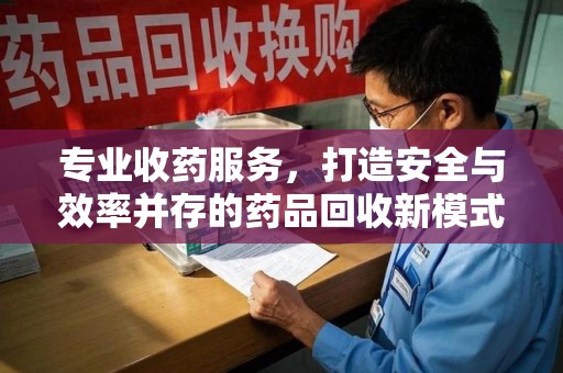 桂林专业收药服务，打造安全与效率并存的药品回收新模式
