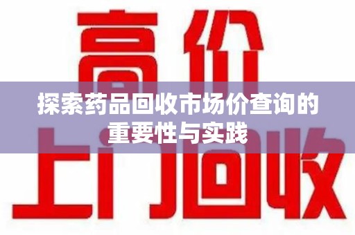 桂林探索药品回收市场价查询的重要性与实践