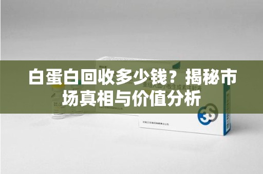 桂林白蛋白回收多少钱？揭秘市场真相与价值分析