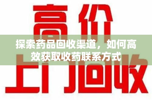 桂林探索药品回收渠道，如何高效获取收药联系方式