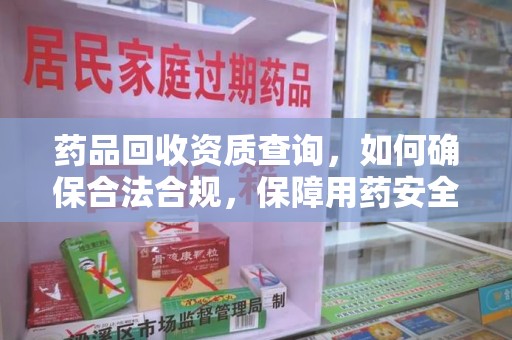 桂林药品回收资质查询，如何确保合法合规，保障用药安全