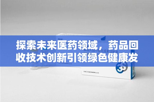 桂林探索未来医药领域，药品回收技术创新引领绿色健康发展