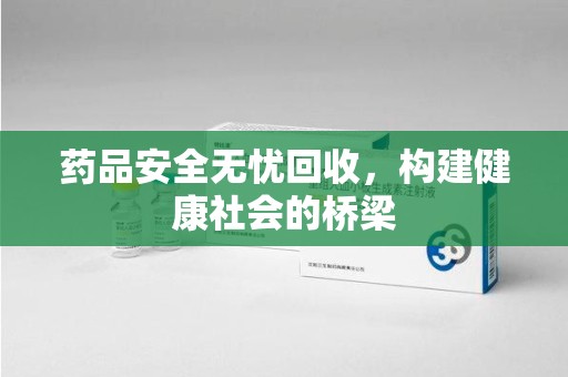 桂林药品安全无忧回收，构建健康社会的桥梁