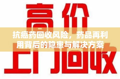 桂林抗癌药回收风险，药品再利用背后的隐患与解决方案