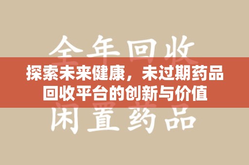 桂林探索未来健康，未过期药品回收平台的创新与价值