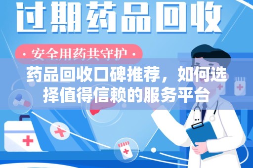 桂林药品回收口碑推荐，如何选择值得信赖的服务平台