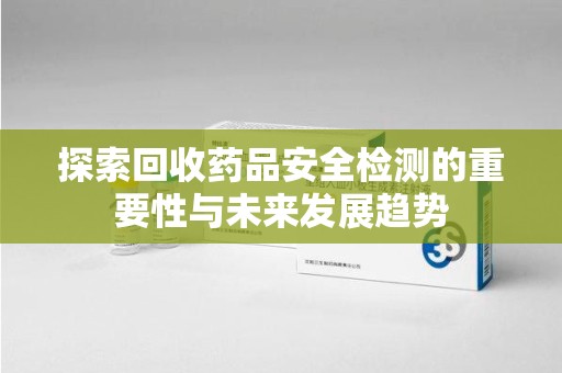 桂林探索回收药品安全检测的重要性与未来发展趋势