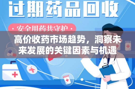 桂林高价收药市场趋势，洞察未来发展的关键因素与机遇