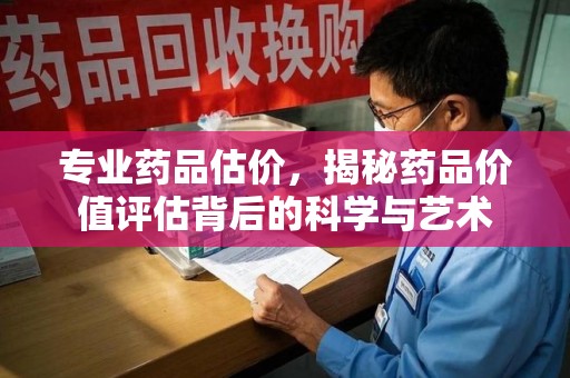 桂林专业药品估价，揭秘药品价值评估背后的科学与艺术