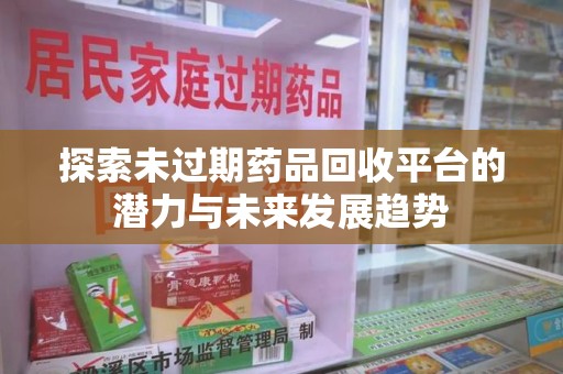桂林探索未过期药品回收平台的潜力与未来发展趋势
