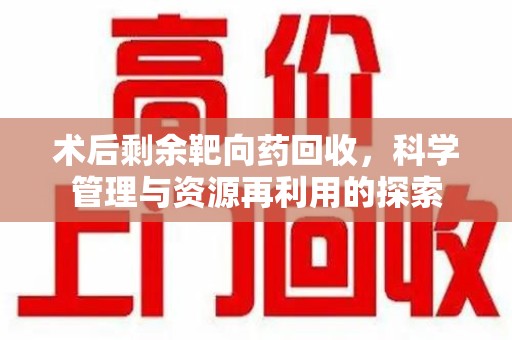 桂林术后剩余靶向药回收，科学管理与资源再利用的探索