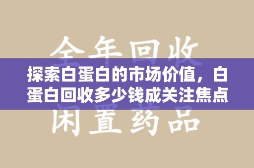 桂林探索白蛋白的市场价值，白蛋白回收多少钱成关注焦点