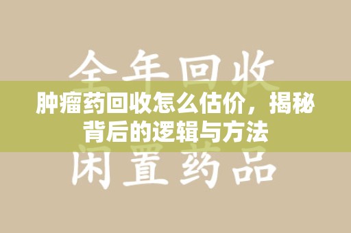 桂林肿瘤药回收怎么估价，揭秘背后的逻辑与方法