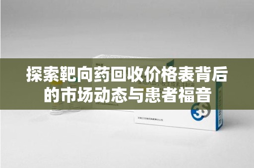 桂林探索靶向药回收价格表背后的市场动态与患者福音