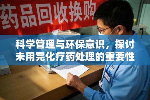 桂林科学管理与环保意识，探讨未用完化疗药处理的重要性