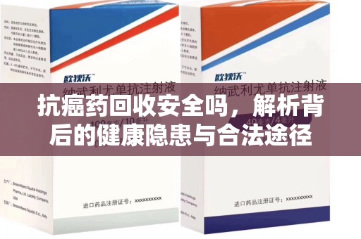 桂林抗癌药回收安全吗，解析背后的健康隐患与合法途径