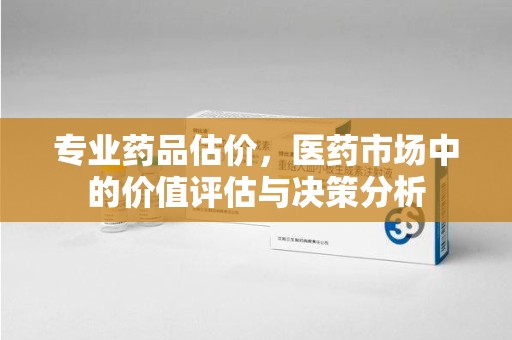 桂林专业药品估价，医药市场中的价值评估与决策分析