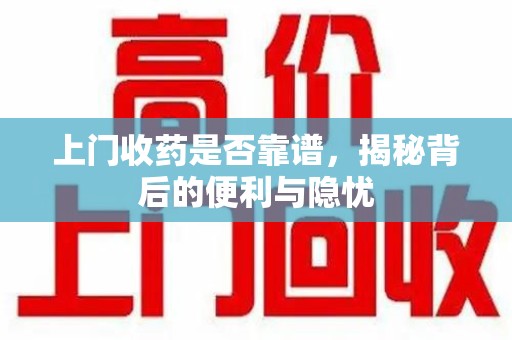 桂林上门收药是否靠谱，揭秘背后的便利与隐忧
