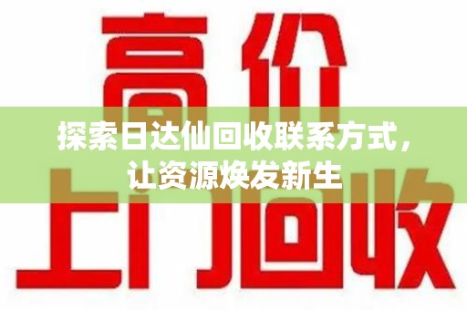桂林探索日达仙回收联系方式，让资源焕发新生
