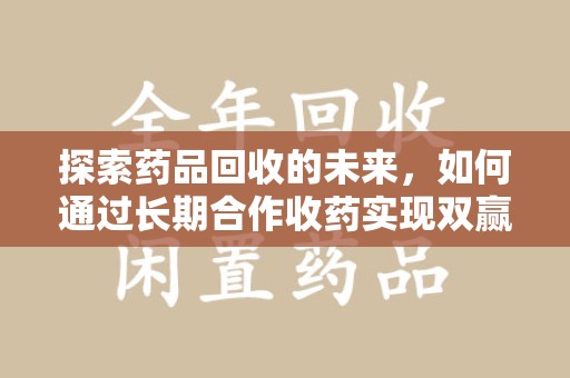 桂林探索药品回收的未来，如何通过长期合作收药实现双赢？