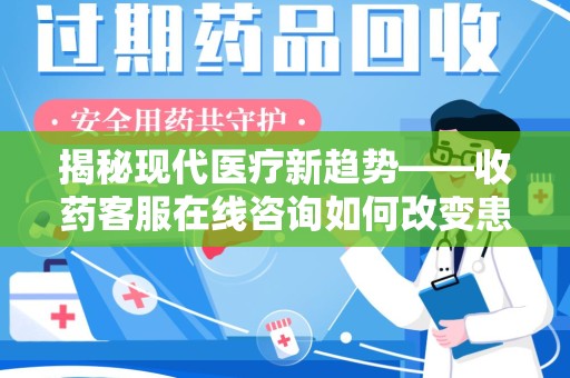 桂林揭秘现代医疗新趋势——收药客服在线咨询如何改变患者体验