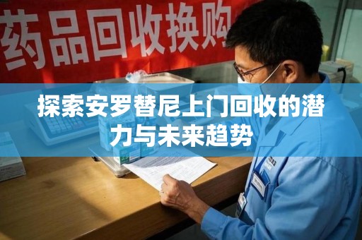 桂林探索安罗替尼上门回收的潜力与未来趋势