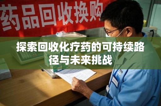 桂林探索回收化疗药的可持续路径与未来挑战
