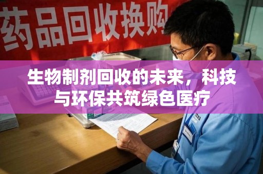 桂林生物制剂回收的未来，科技与环保共筑绿色医疗